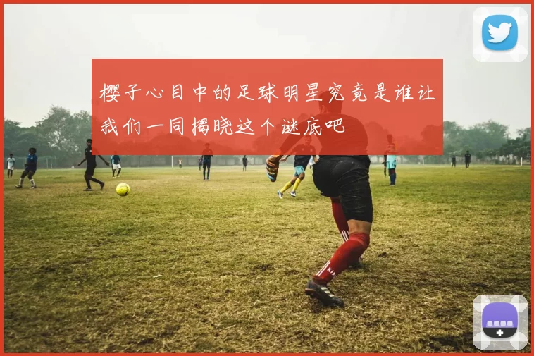 樱子心目中的足球明星究竟是谁让我们一同揭晓这个谜底吧