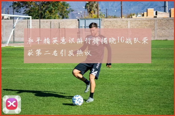 和平精英意识排行榜揭晓IG战队荣获第二名引发热议