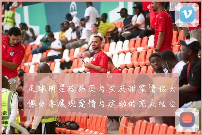 足球明星哈弗茨与女友甜蜜情侣头像分享展现爱情与运动的完美结合