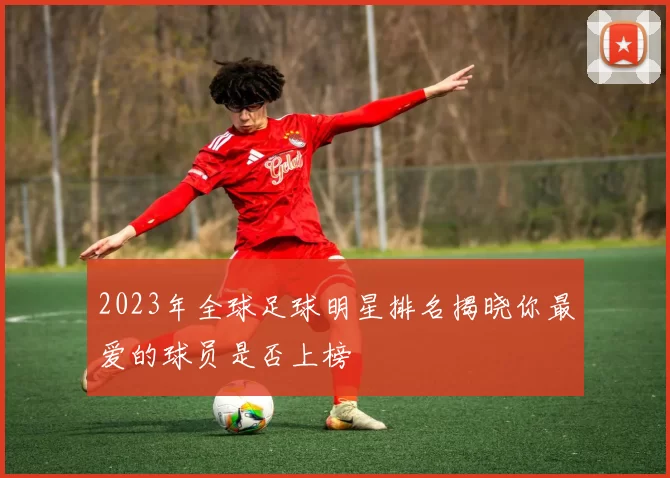 2023年全球足球明星排名揭晓你最爱的球员是否上榜