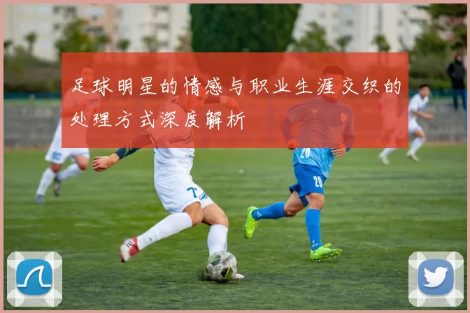 足球明星的情感与职业生涯交织的处理方式深度解析