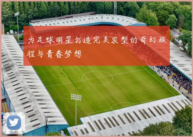 为足球明星打造完美发型的奇幻旅程与青春梦想