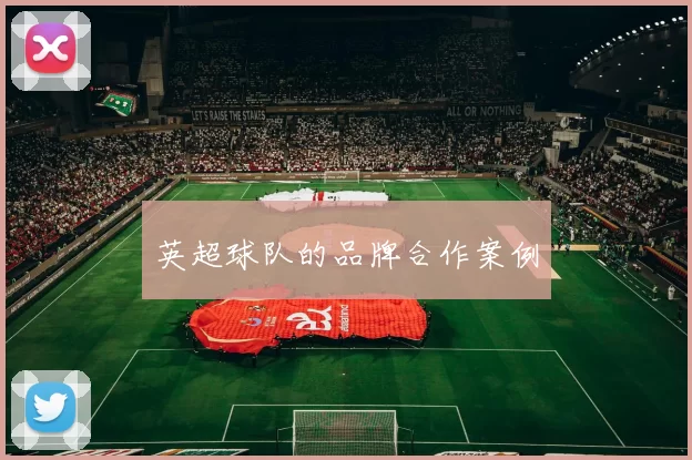 英超球队的品牌合作案例