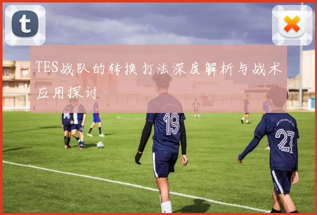 TES战队的转换打法深度解析与战术应用探讨