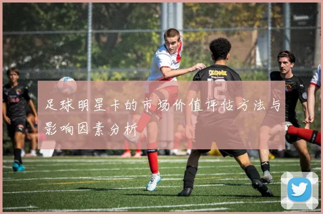 足球明星卡的市场价值评估方法与影响因素分析