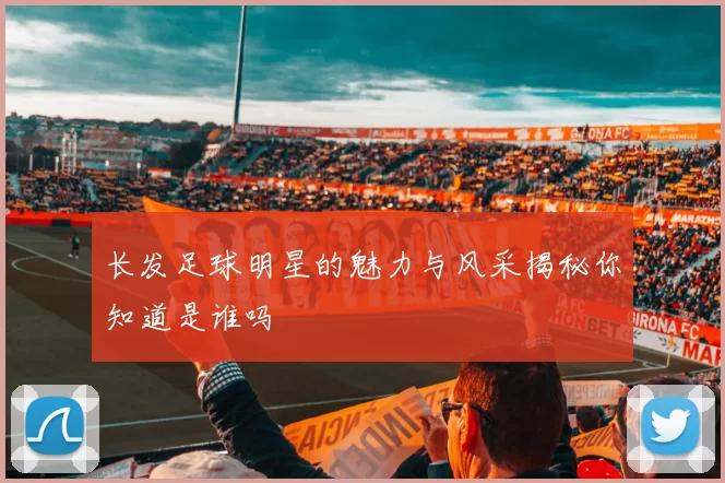 长发足球明星的魅力与风采揭秘你知道是谁吗