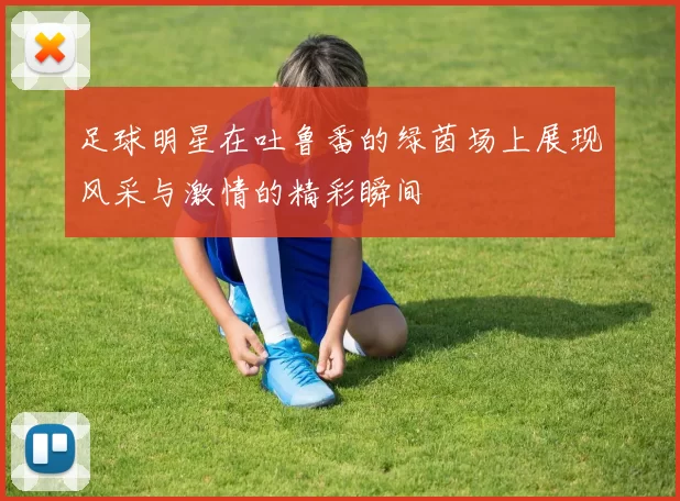 足球明星在吐鲁番的绿茵场上展现风采与激情的精彩瞬间