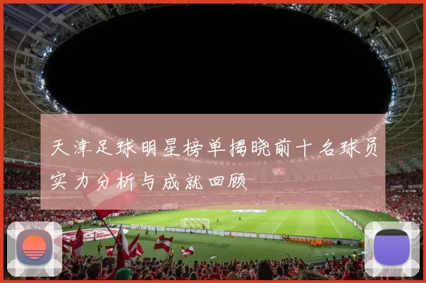 天津足球明星榜单揭晓前十名球员实力分析与成就回顾