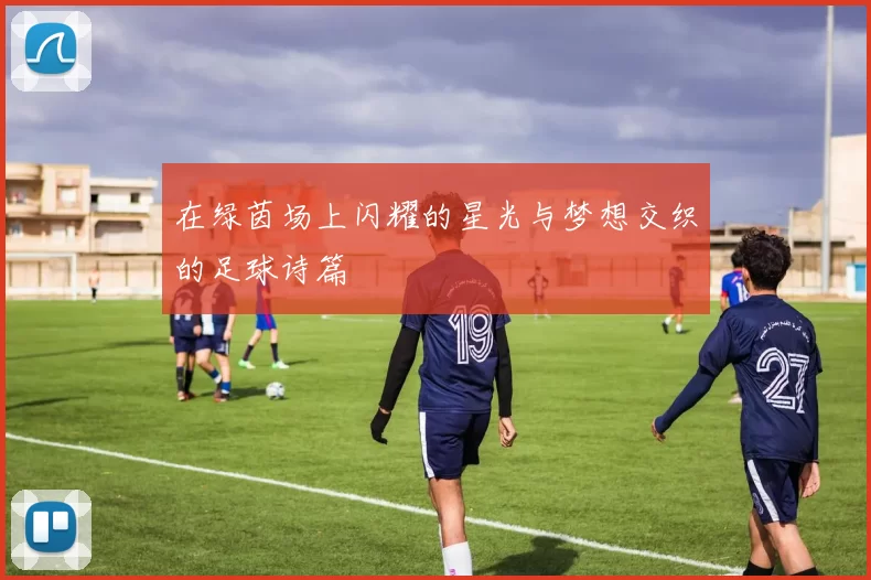 在绿茵场上闪耀的星光与梦想交织的足球诗篇