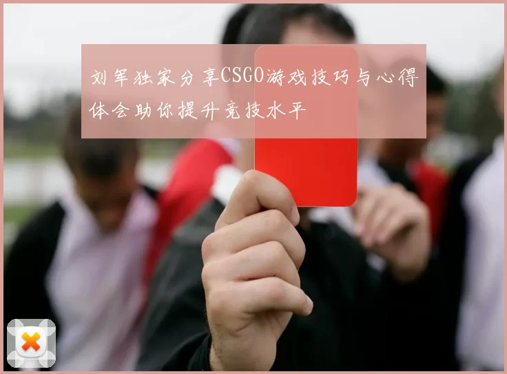 刘军独家分享CSGO游戏技巧与心得体会助你提升竞技水平