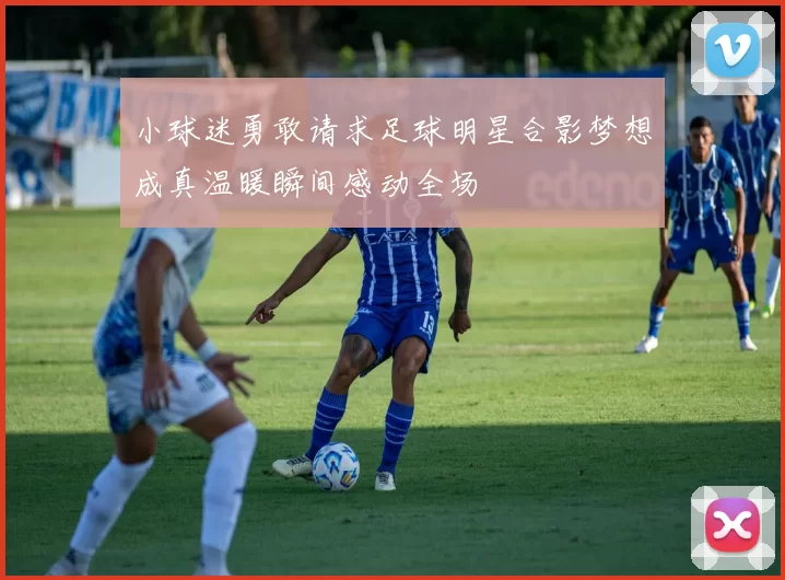 小球迷勇敢请求足球明星合影梦想成真温暖瞬间感动全场