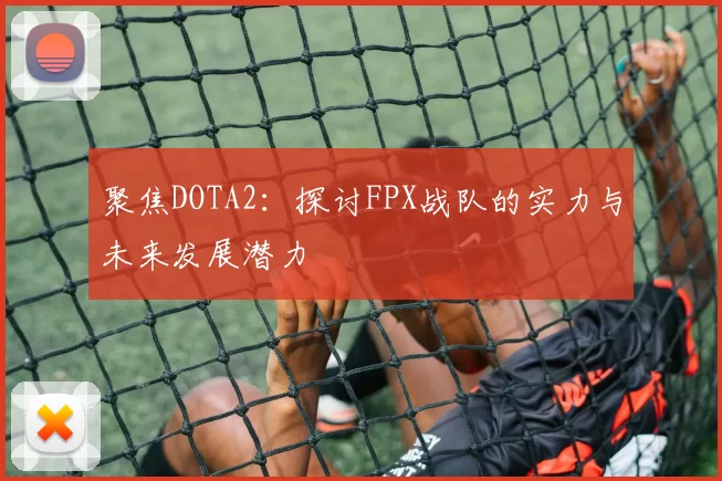 聚焦DOTA2：探讨FPX战队的实力与未来发展潜力