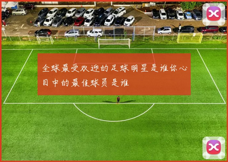 全球最受欢迎的足球明星是谁你心目中的最佳球员是谁
