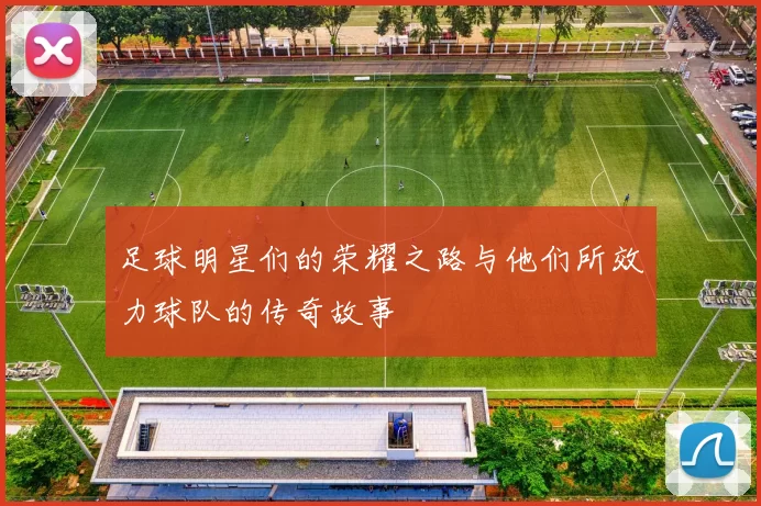 足球明星们的荣耀之路与他们所效力球队的传奇故事