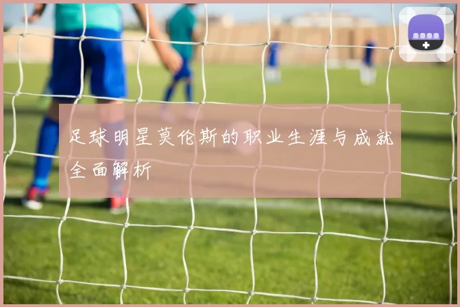 足球明星莫伦斯的职业生涯与成就全面解析