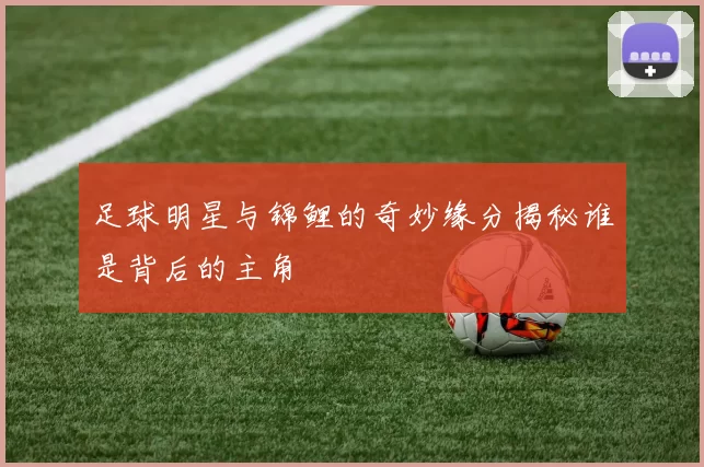足球明星与锦鲤的奇妙缘分揭秘谁是背后的主角