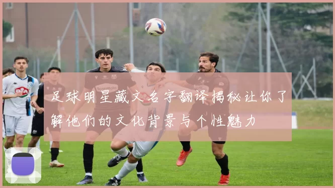 足球明星藏文名字翻译揭秘让你了解他们的文化背景与个性魅力