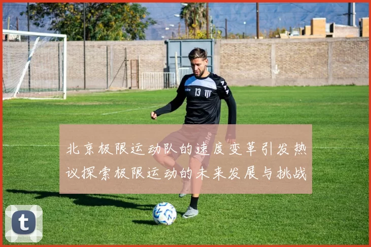 北京极限运动队的速度变革引发热议探索极限运动的未来发展与挑战