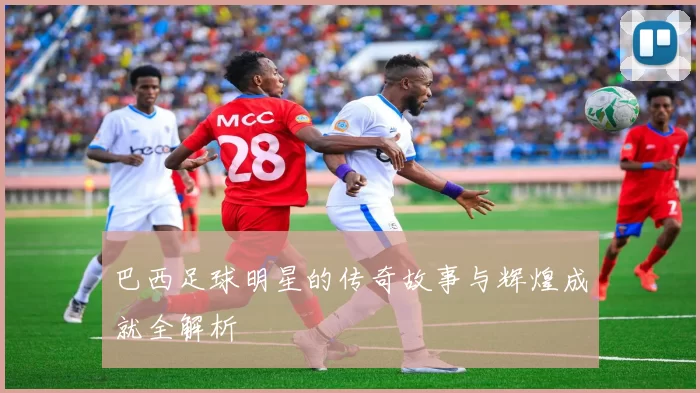 巴西足球明星的传奇故事与辉煌成就全解析