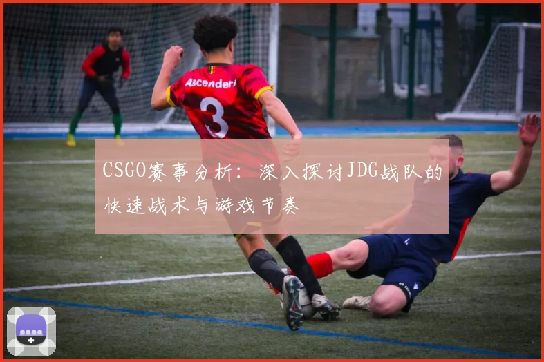 CSGO赛事分析：深入探讨JDG战队的快速战术与游戏节奏