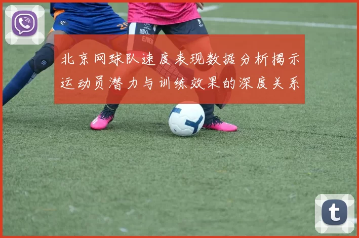 北京网球队速度表现数据分析揭示运动员潜力与训练效果的深度关系