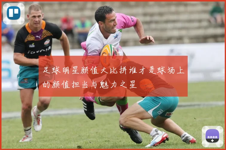 足球明星颜值大比拼谁才是球场上的颜值担当与魅力之星