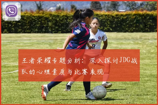 王者荣耀专题分析：深入探讨JDG战队的心理素质与比赛表现
