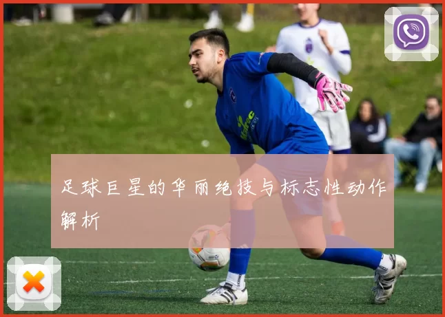 足球巨星的华丽绝技与标志性动作解析