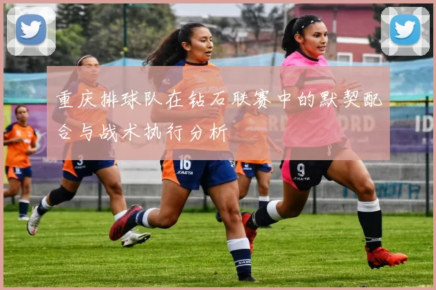 重庆排球队在钻石联赛中的默契配合与战术执行分析