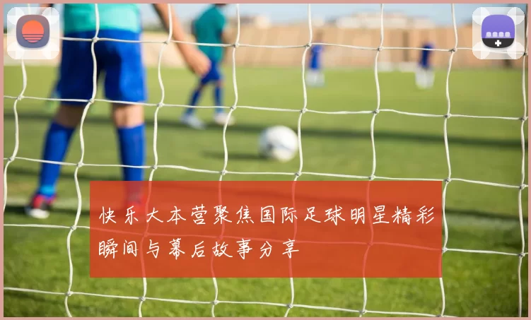 快乐大本营聚焦国际足球明星精彩瞬间与幕后故事分享