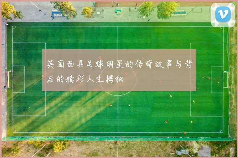 英国面具足球明星的传奇故事与背后的精彩人生揭秘