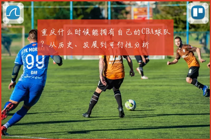 重庆什么时候能拥有自己的CBA球队？从历史、发展到可行性分析