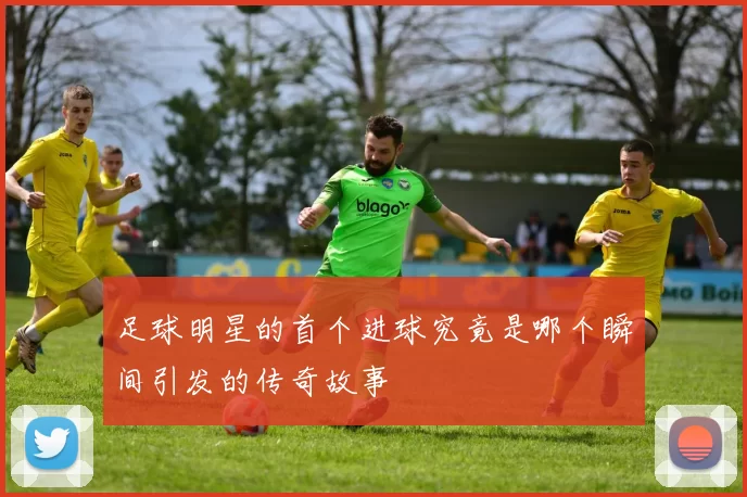 足球明星的首个进球究竟是哪个瞬间引发的传奇故事