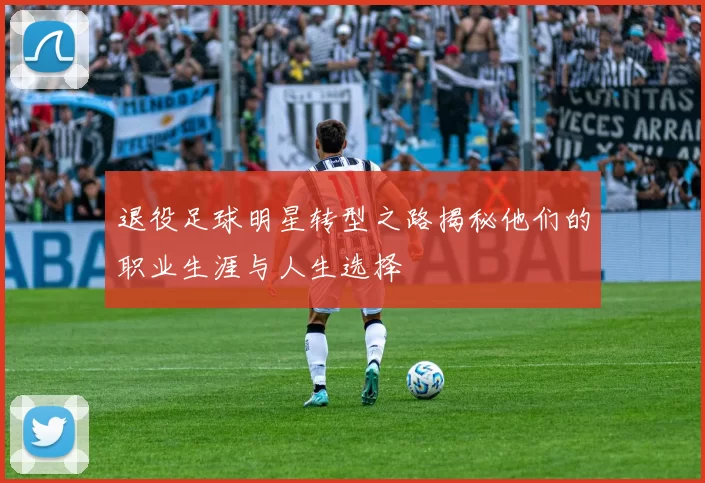 退役足球明星转型之路揭秘他们的职业生涯与人生选择