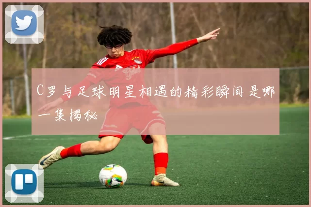 C罗与足球明星相遇的精彩瞬间是哪一集揭秘