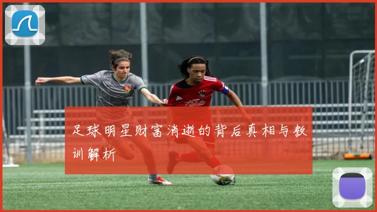 足球明星财富消逝的背后真相与教训解析