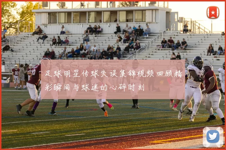足球明星传球失误集锦视频回顾精彩瞬间与球迷的心碎时刻