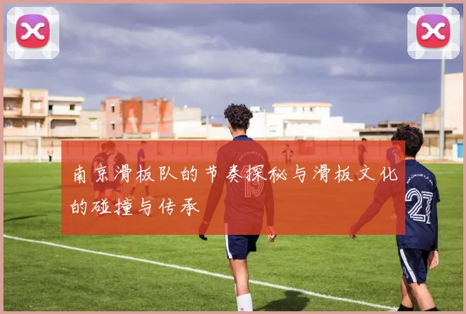 南京滑板队的节奏探秘与滑板文化的碰撞与传承
