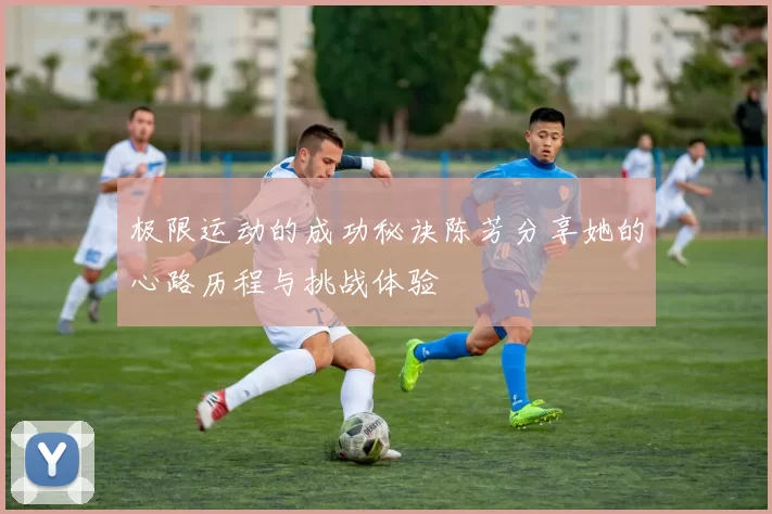 极限运动的成功秘诀陈芳分享她的心路历程与挑战体验