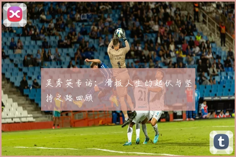 吴秀英专访：滑板人生的起伏与坚持之路回顾