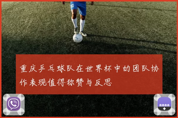 重庆乒乓球队在世界杯中的团队协作表现值得称赞与反思