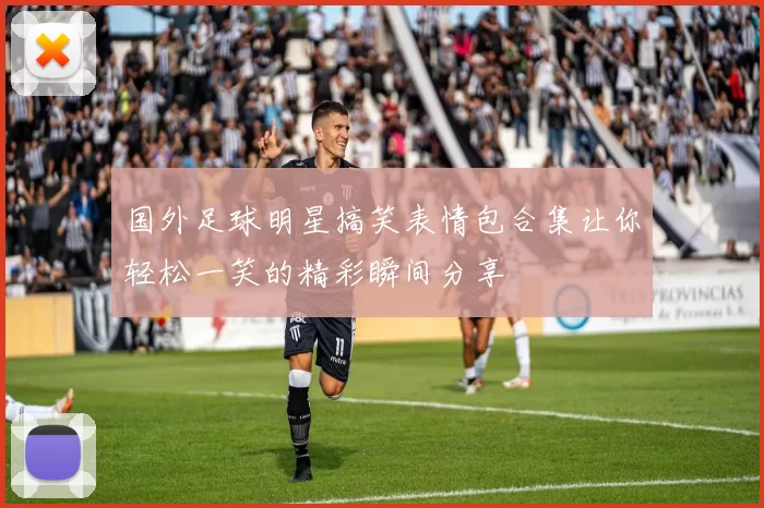国外足球明星搞笑表情包合集让你轻松一笑的精彩瞬间分享