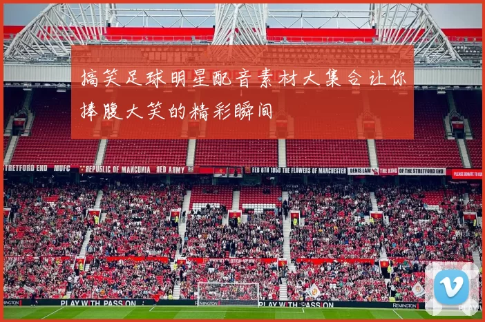 搞笑足球明星配音素材大集合让你捧腹大笑的精彩瞬间