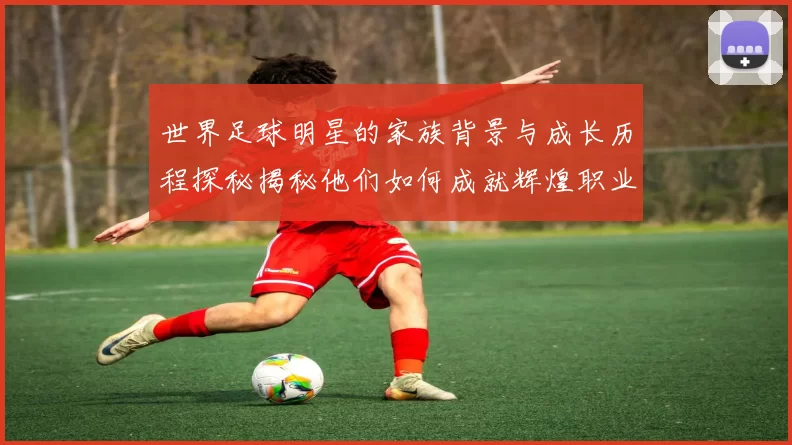 世界足球明星的家族背景与成长历程探秘揭秘他们如何成就辉煌职业生涯