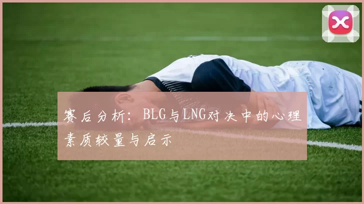 赛后分析：BLG与LNG对决中的心理素质较量与启示