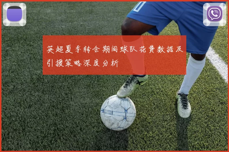 英超夏季转会期间球队花费数据及引援策略深度分析