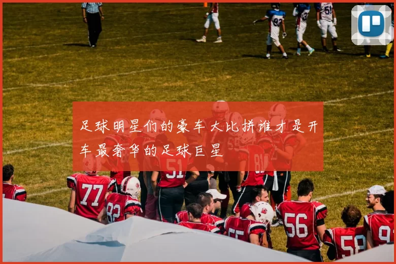 足球明星们的豪车大比拼谁才是开车最奢华的足球巨星