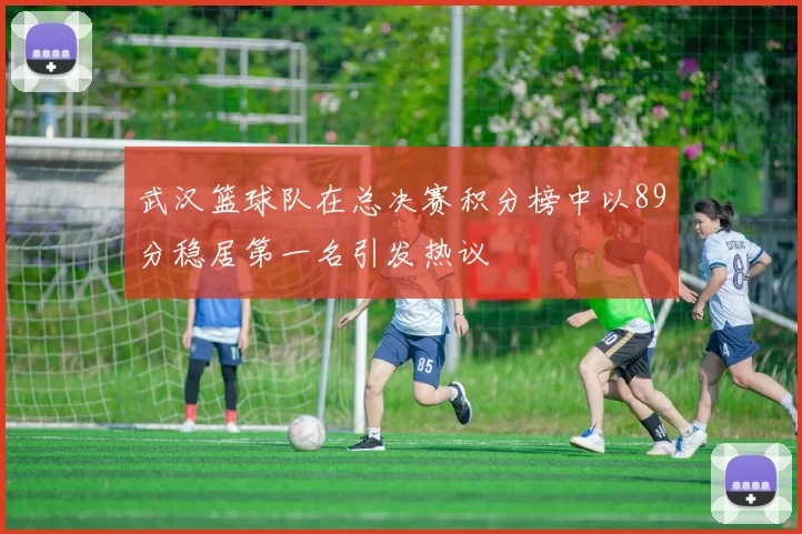 武汉篮球队在总决赛积分榜中以89分稳居第一名引发热议