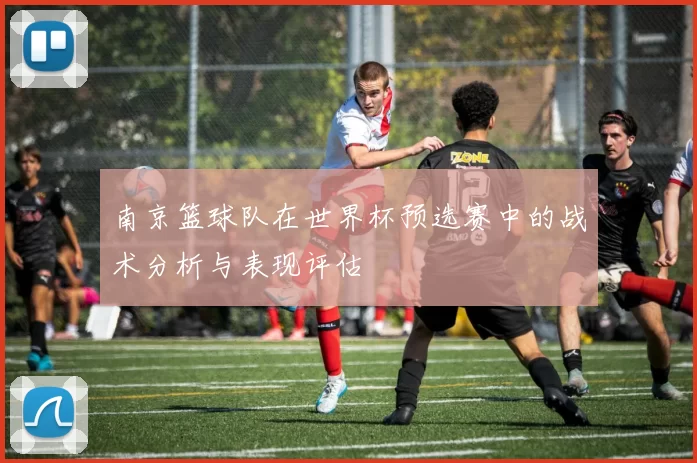 南京篮球队在世界杯预选赛中的战术分析与表现评估