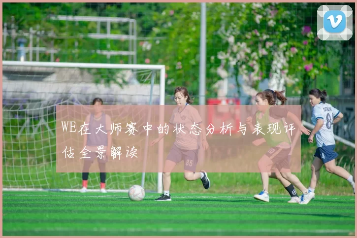 WE在大师赛中的状态分析与表现评估全景解读